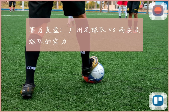 赛后复盘：广州足球队 vs 西安足球队的实力
