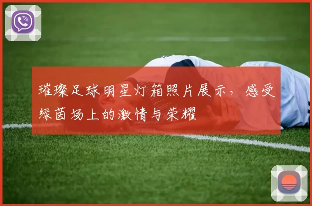 璀璨足球明星灯箱照片展示，感受绿茵场上的激情与荣耀