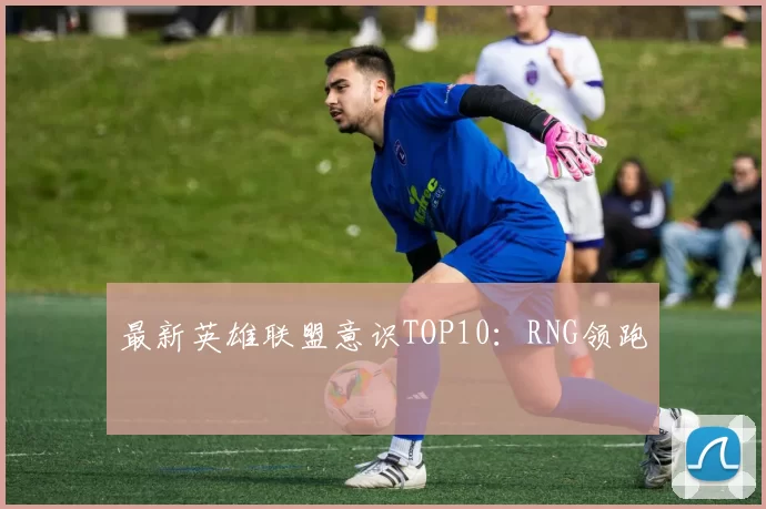 最新英雄联盟意识TOP10：RNG领跑