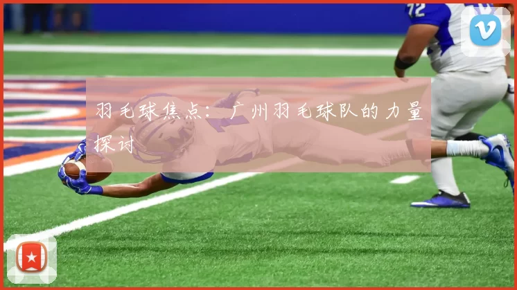 羽毛球焦点：广州羽毛球队的力量探讨