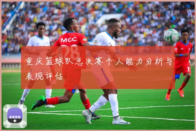 重庆篮球队总决赛个人能力分析与表现评估
