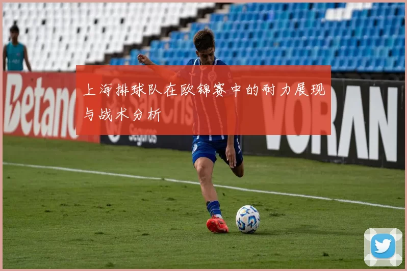 上海排球队在欧锦赛中的耐力展现与战术分析