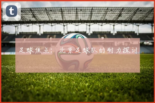足球焦点：北京足球队的耐力探讨