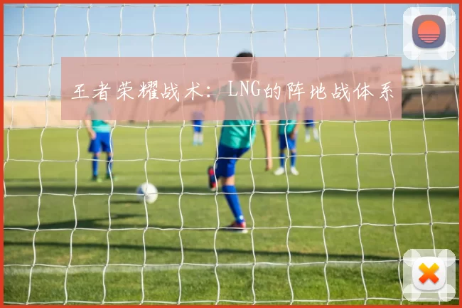王者荣耀战术：LNG的阵地战体系