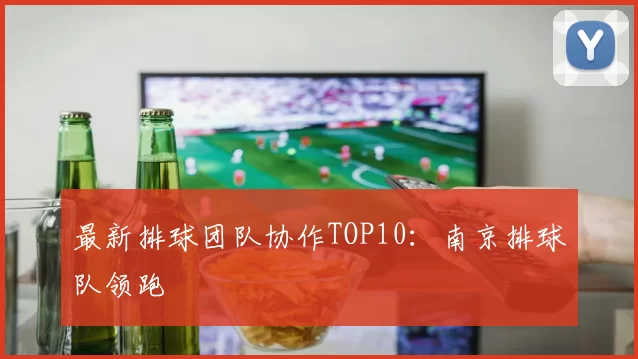 最新排球团队协作TOP10：南京排球队领跑