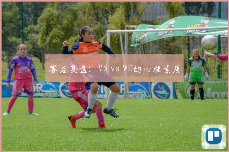 赛后复盘：V5 vs WE的心理素质