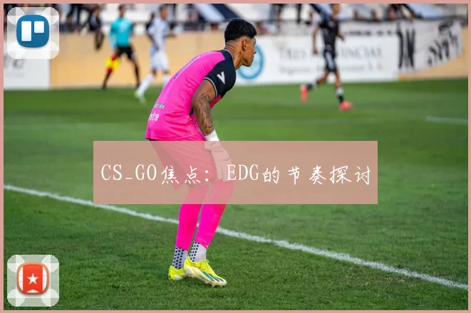CS_GO焦点：EDG的节奏探讨