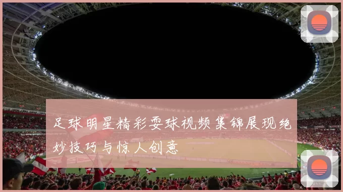 足球明星精彩耍球视频集锦展现绝妙技巧与惊人创意