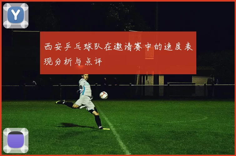 西安乒乓球队在邀请赛中的速度表现分析与点评