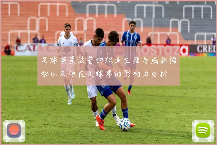 足球明星波普的职业生涯与成就揭秘以及他在足球界的影响力分析