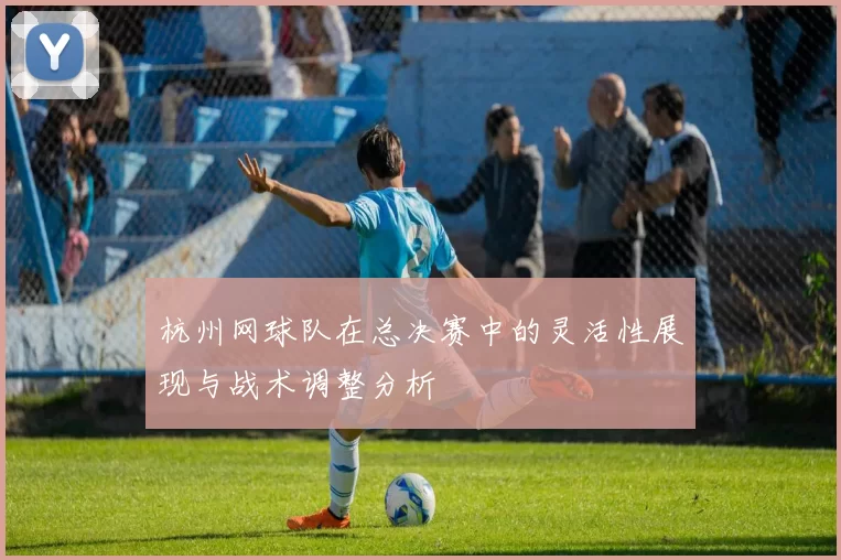 杭州网球队在总决赛中的灵活性展现与战术调整分析