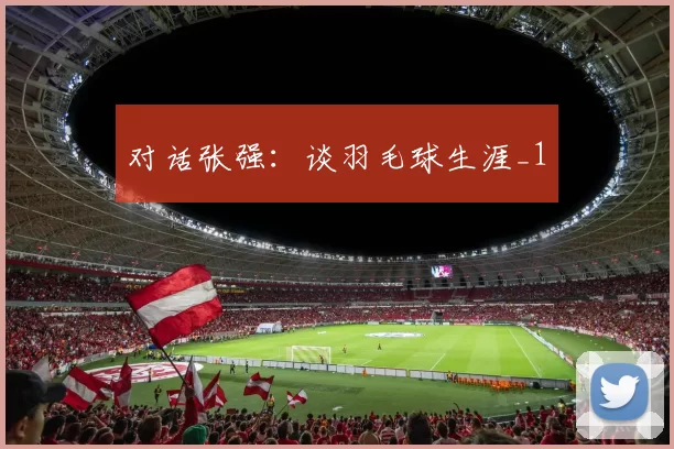 对话张强：谈羽毛球生涯_1