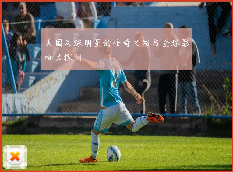 美国足球明星的传奇之路与全球影响力探讨