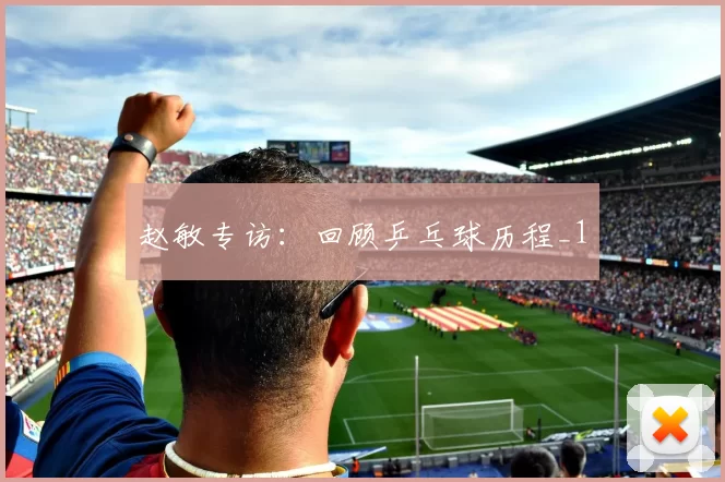 赵敏专访：回顾乒乓球历程_1