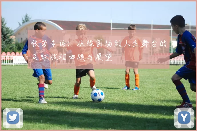 张芳专访：从绿茵场到人生舞台的足球旅程回顾与展望